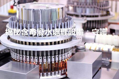 揭秘含毒廢水處理設備：守護碧水藍天之路？